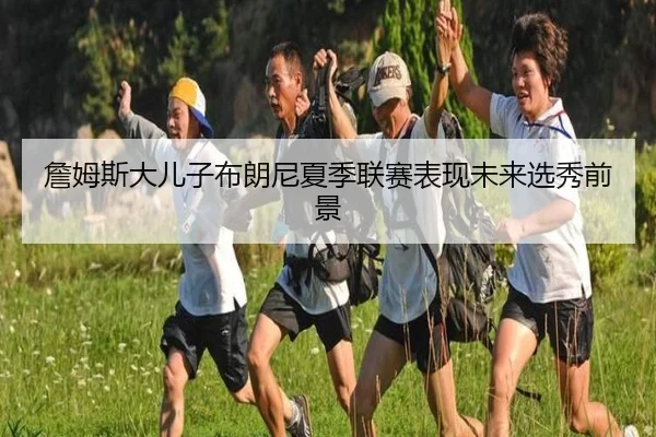 詹姆斯大儿子布朗尼夏季联赛表现未来选秀前景