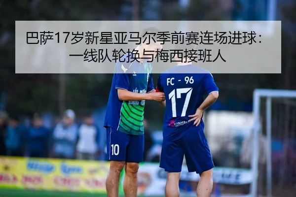 巴萨17岁新星亚马尔季前赛连场进球：一线队轮换与梅西接班人