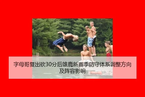 字母哥复出砍30分后雄鹿新赛季防守体系调整方向及阵容影响