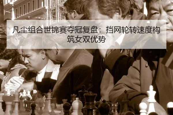 凡尘组合世锦赛夺冠复盘：挡网轮转速度构筑女双优势